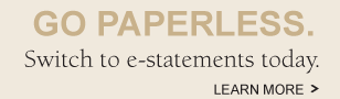 Go Paperless.  Switch to e-statements today. Learn More >