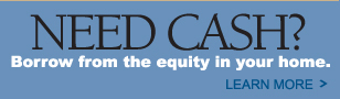 Need Cash? Borrow from the equity in your home.  Learn More >